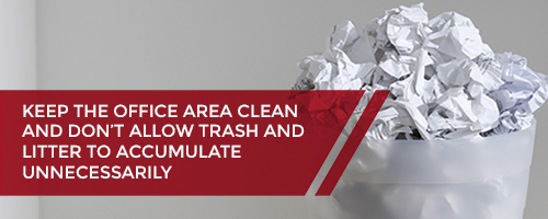 Keep the office area clean and don’t allow trash and litter to accumulate unnecessarily.